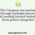 The Congress was passing through midnight gloom, and Gandhiji himself withdrew from politics altogether