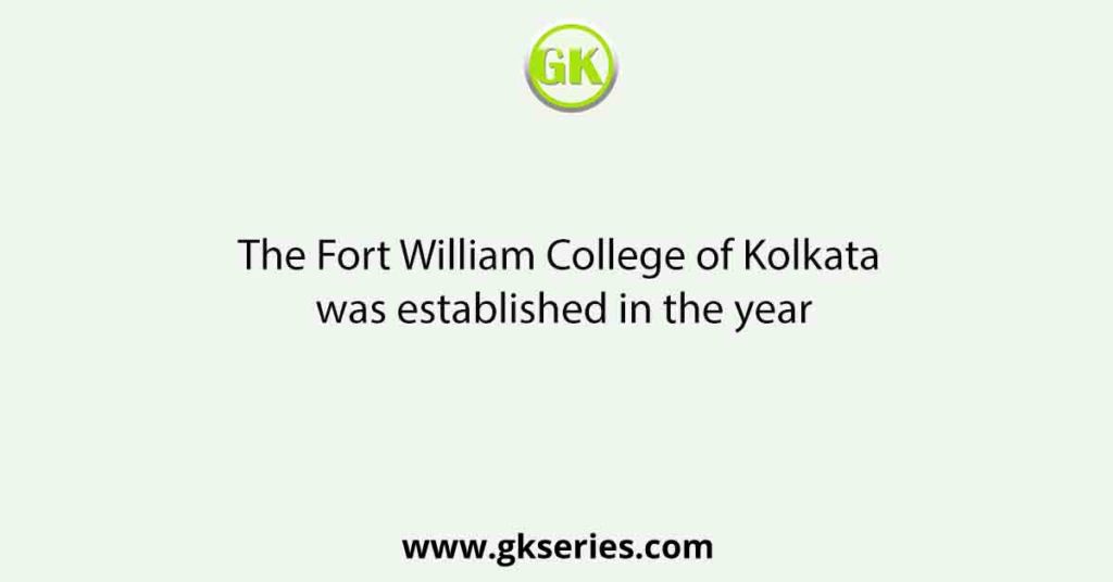 The Fort William College of Kolkata was established in the year