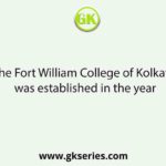 The Fort William College of Kolkata was established in the year