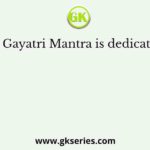 The Gayatri Mantra is dedicated to