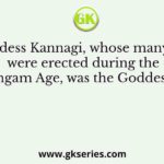 The Goddess Kannagi, whose many temples were erected during the Sangam Age, was the Goddess of