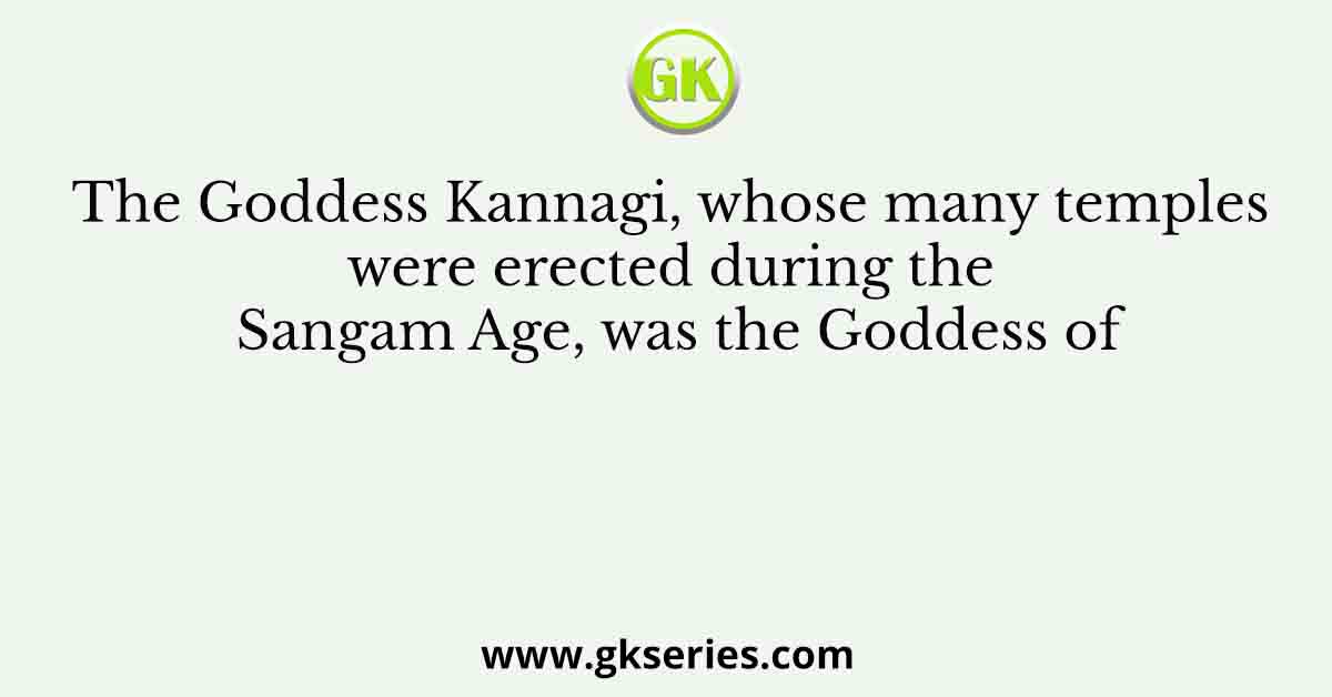 The Goddess Kannagi, whose many temples were erected during the Sangam Age, was the Goddess of