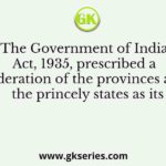 The Government of India Act, 1935, prescribed a federation of the provinces and the princely states as its