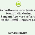The Greco-Roman merchants visiting South India during the Sangam Age were referred to in the Tamil literature as