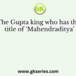 The Gupta king who has the title of ‘Mahendraditya’