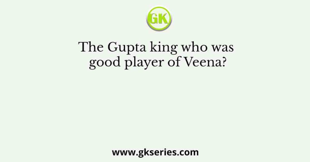 The Gupta king who was good player of Veena?