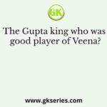 The Gupta king who was good player of Veena?