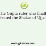 The Gupta ruler who finally defeated the Shakas of Ujjain is