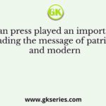 The Indian press played an important role in spreading the message of patriotism and modern