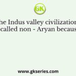 The Indus valley civilization is called non - Aryan because