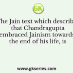 The Jain text which describes that Chandragupta embraced Jainism towards the end of his life, is