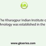 The Kharagpur Indian Institute of Technology was established in the year