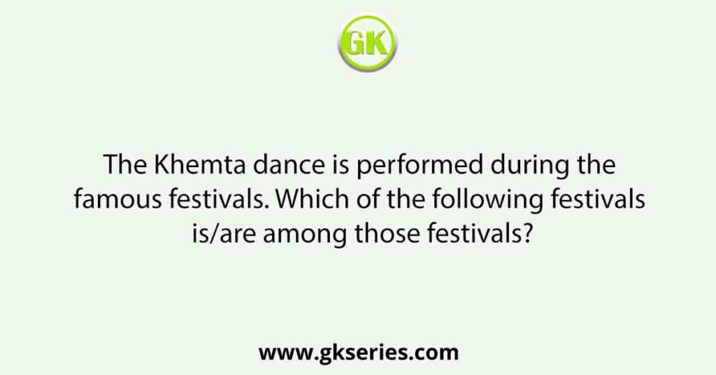 The Khemta dance is performed during the famous festivals. Which of the following festivals is/are among those festivals?