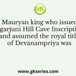 The Mauryan king who issued the Nagarjuni Hill Cave Inscriptions and assumed the royal title of Devanampriya was