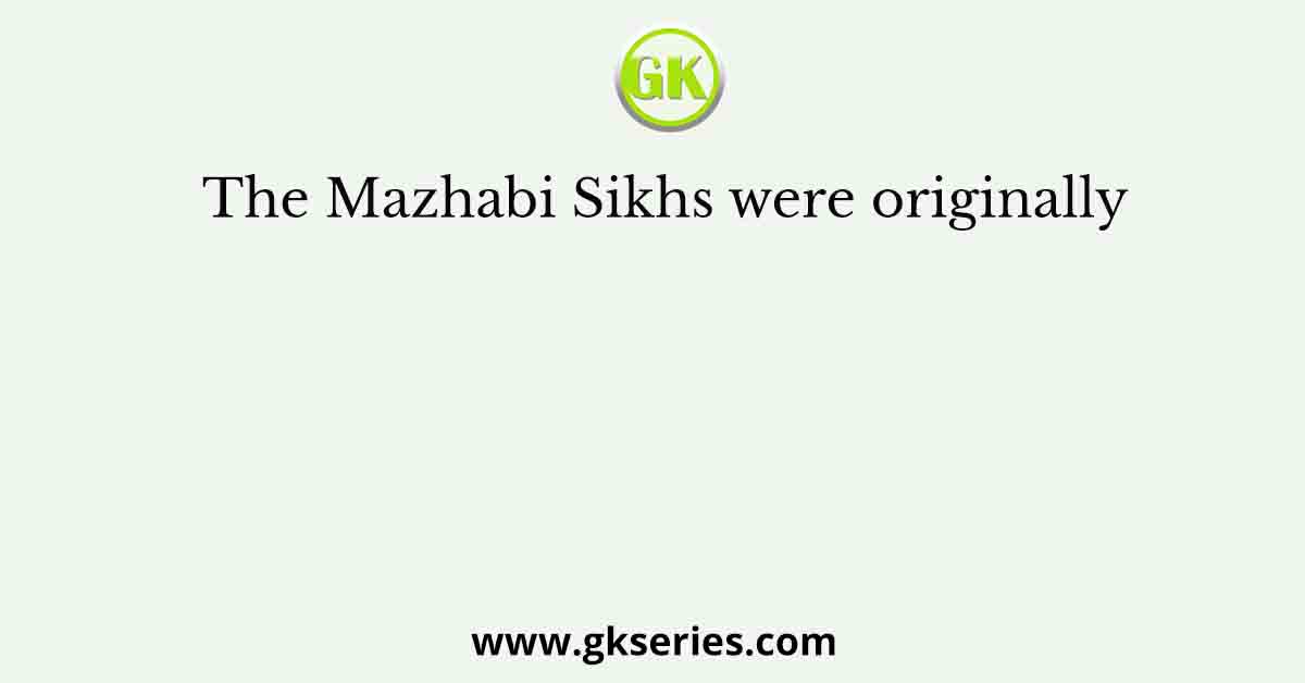 The Mazhabi Sikhs were originally