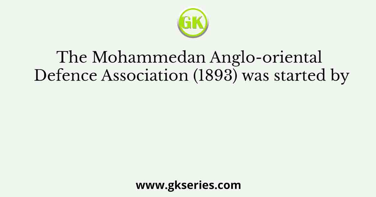The Mohammedan Anglo-oriental Defence Association (1893) was started by
