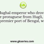 The Mughal emperor who drove away the protuguese from Hugli, the premier port of Bengal, was