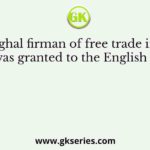 The Mughal firman of free trade in Bengal was granted to the English in