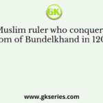 The Muslim ruler who conquered the kingdom of Bundelkhand in 1203 A.D?