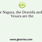 The Nagara, the Dravida and the Vesara are the