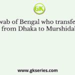 The Nawab of Bengal who transferred the capital from Dhaka to Murshidabad was