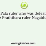 The Pala ruler who was defeated by the Prathihara ruler Nagabhatta?