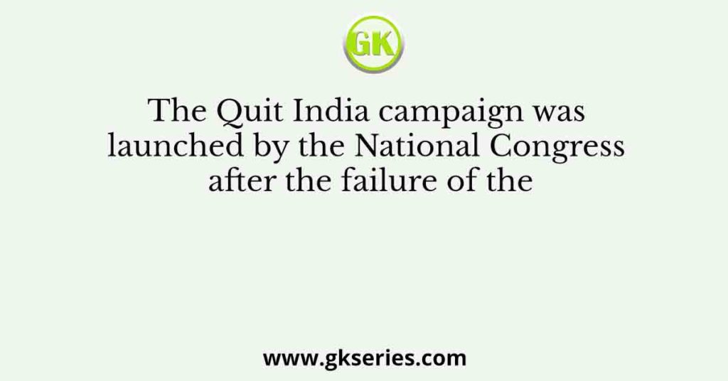 The Quit India campaign was launched by the National Congress after the failure of the
