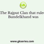 The Rajput Clan that ruled Bundelkhand was