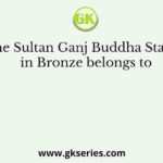 The Sultan Ganj Buddha Statue in Bronze belongs to