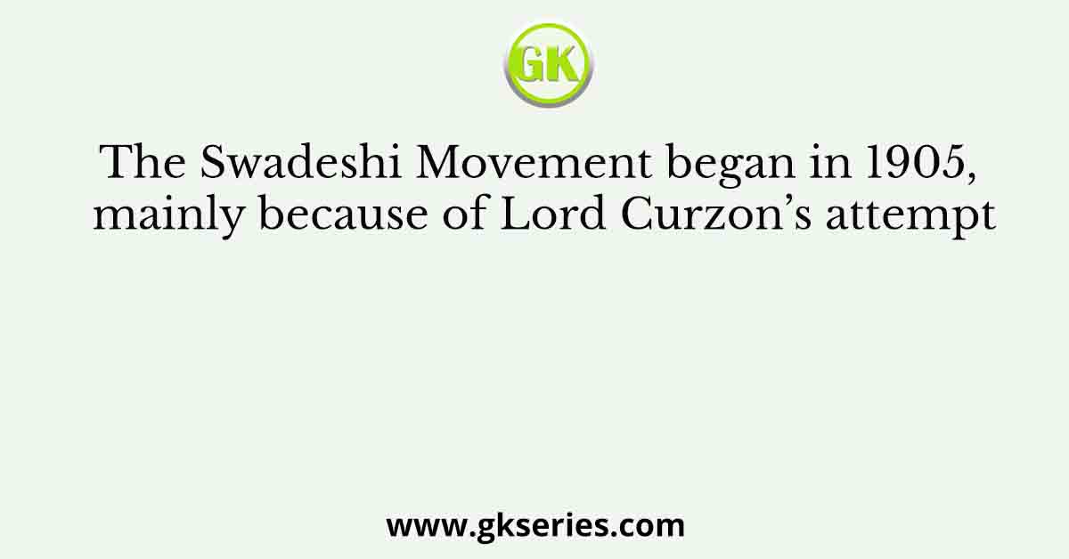 The Swadeshi Movement began in 1905, mainly because of Lord Curzon’s attempt