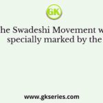 The Swadeshi Movement was specially marked by the