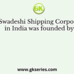 The Swadeshi Shipping Corporation in India was founded by