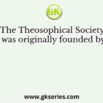The Theosophical Society was originally founded by