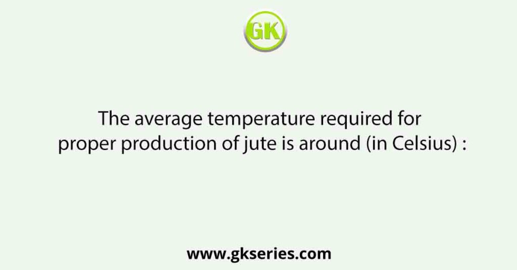 The average temperature required for proper production of jute is around (in Celsius) :