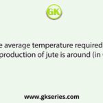 The average temperature required for proper production of jute is around (in Celsius) :