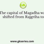 The capital of Magadha was shifted from Rajgriha to