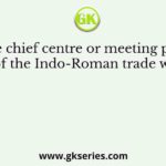 The chief centre or meeting point of the Indo-Roman trade was