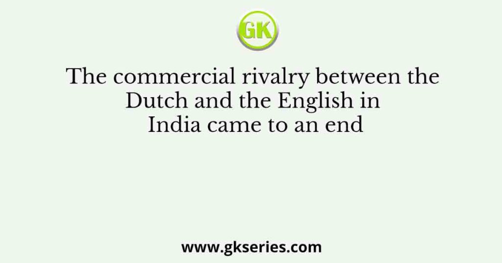 The commercial rivalry between the Dutch and the English in India came to an end