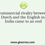 The commercial rivalry between the Dutch and the English in India came to an end