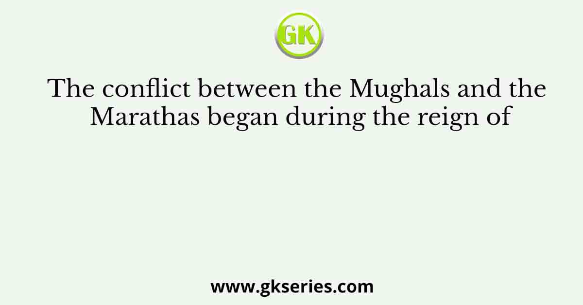 The conflict between the Mughals and the Marathas began during the reign of