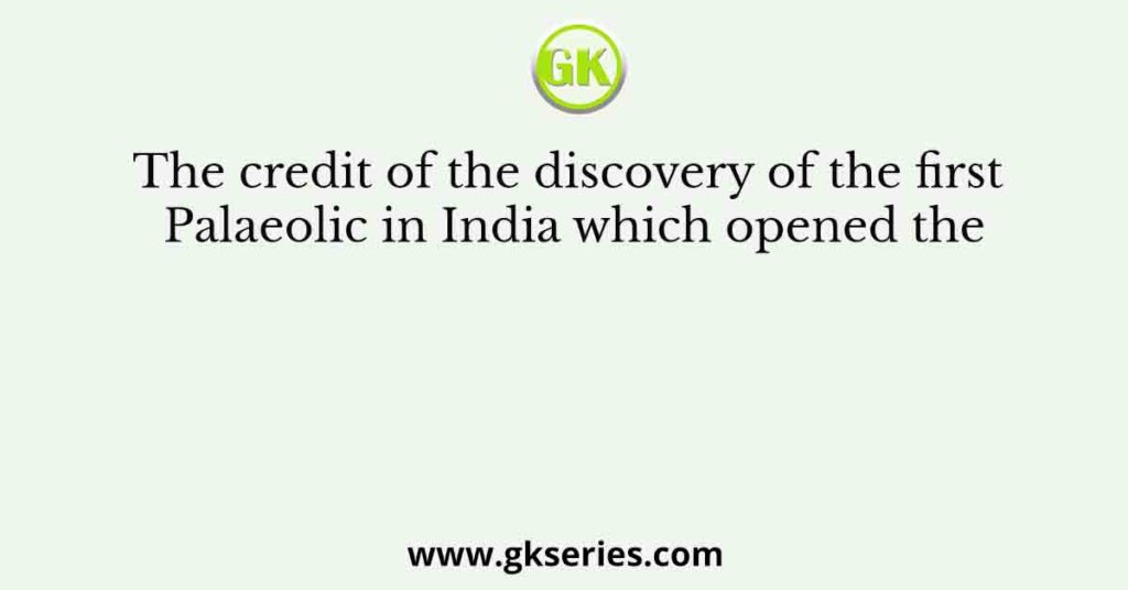 The credit of the discovery of the first Palaeolic in India which opened the