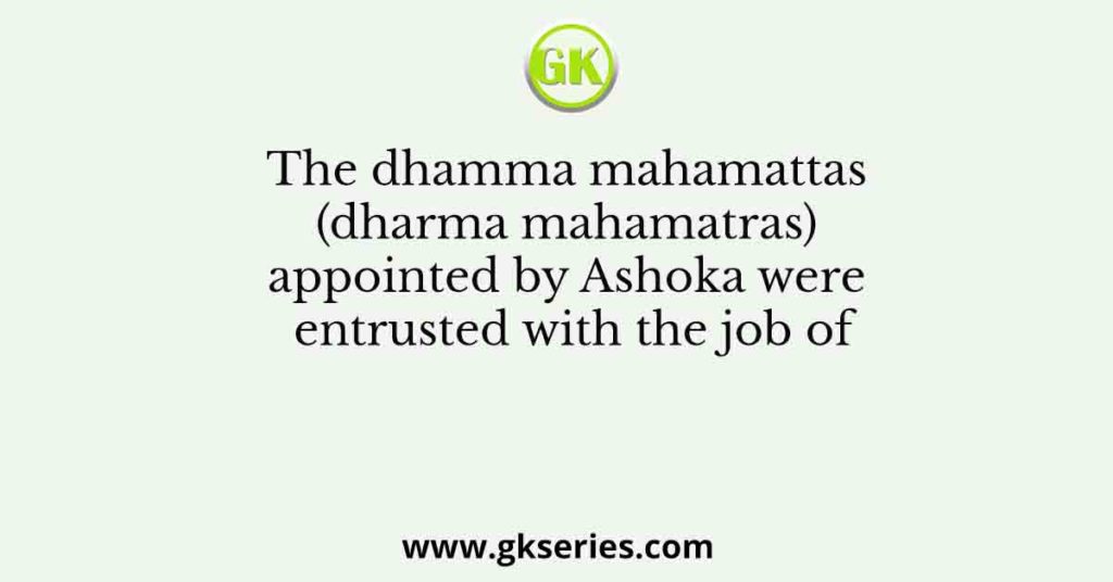 The dhamma mahamattas (dharma mahamatras) appointed by Ashoka were
