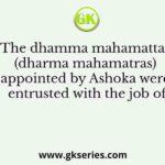 The dhamma mahamattas (dharma mahamatras) appointed by Ashoka were entrusted with the job of