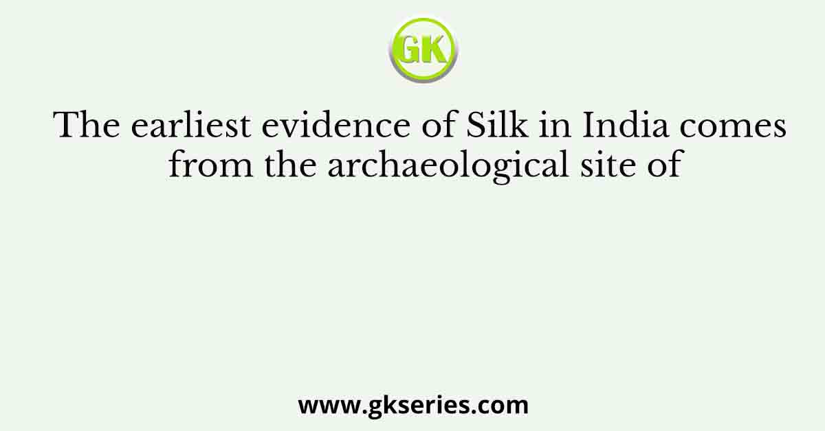 The earliest evidence of Silk in India comes from the archaeological site of