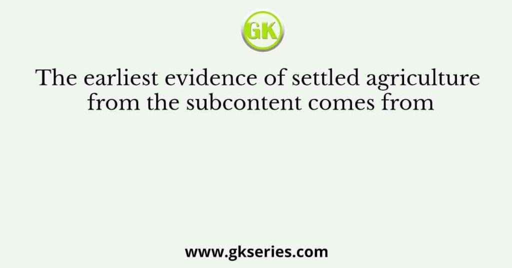 The earliest evidence of settled agriculture from the subcontent comes from