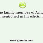 The family member of Ashoka mentioned in his edicts, is