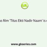 The famous film 'Titas Ekti Nadir Naam' is directed by