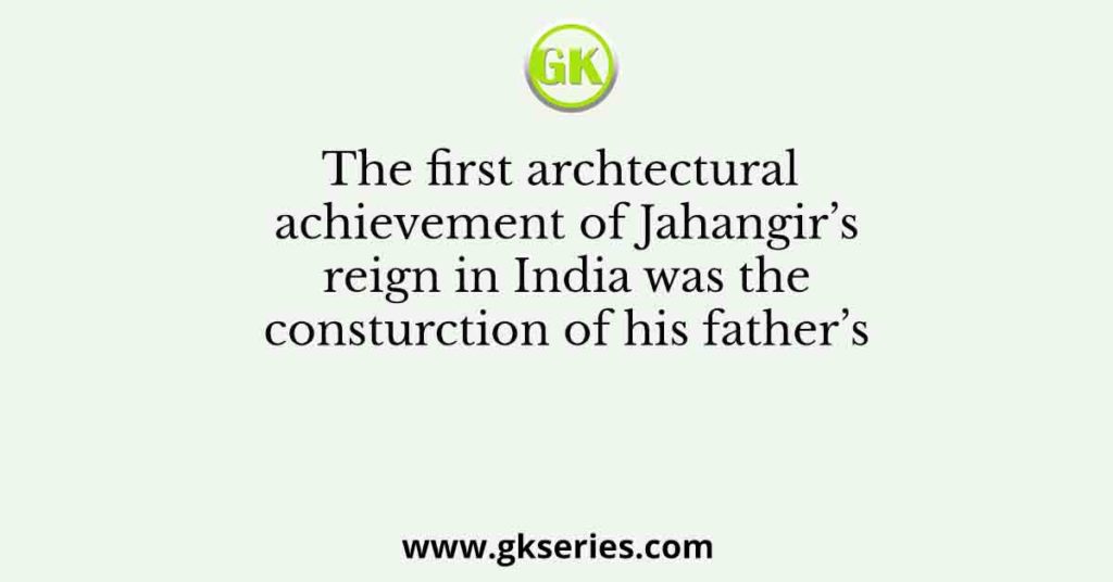 The first archtectural achievement of Jahangir’s reign in India was the consturction of his father’s