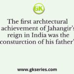 The first archtectural achievement of Jahangir’s reign in India was the consturction of his father’s