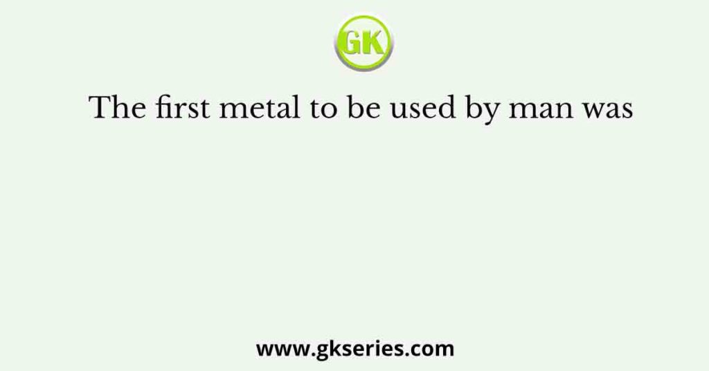 The first metal to be used by man was